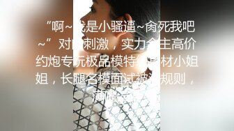 “啊~我是小骚逼~肏死我吧~”对白刺激，实力金主高价约炮专玩极品模特级身材小姐姐，长腿名模面试被潜规则，满嘴淫语