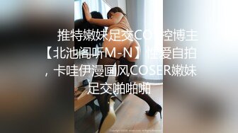 ❤️推特嫩妹足交COS控博主【北池阁听M-N】性爱自拍，卡哇伊漫画风COSER嫩妹足交啪啪啪