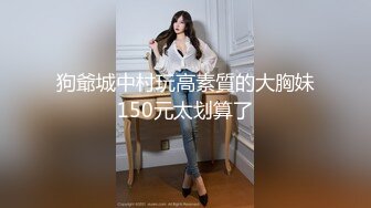 狗爺城中村玩高素質的大胸妹150元太划算了