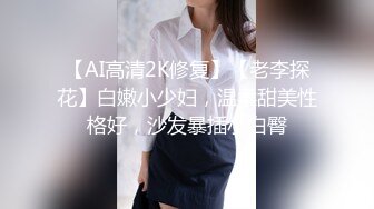 【AI高清2K修复】【老李探花】白嫩小少妇，温柔甜美性格好，沙发暴插小白臀