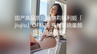 国产高品质巨乳萝莉福利姬「jiujiu」OF私拍 身材妖娆童颜巨乳馒头粉鲍