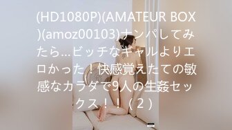 (HD1080P)(AMATEUR BOX)(amoz00103)ナンパしてみたら…ビッチなギャルよりエロかった！快感覚えたての敏感なカラダで9人の生姦セックス！！（2）