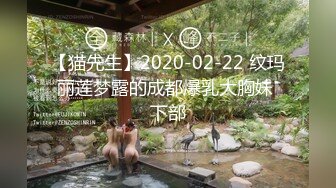 【猫先生】2020-02-22 纹玛丽莲梦露的成都爆乳大胸妹 下部